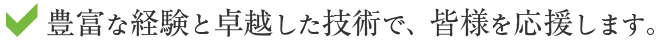 豊富な経験と卓越した技術で、皆様を応援します。